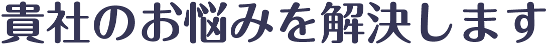 貴社のお悩みを解決します