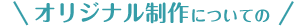 オリジナル制作についての